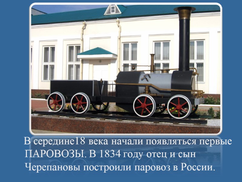 В середине18 века начали появляться первые ПАРОВОЗЫ. В 1834 году отец и сын Черепановы